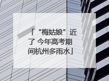 “梅姑娘”近了 今年高考期间杭州多雨水