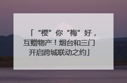 “樱”你“梅”好，互赠物产！烟台和三门开启跨城联动之约