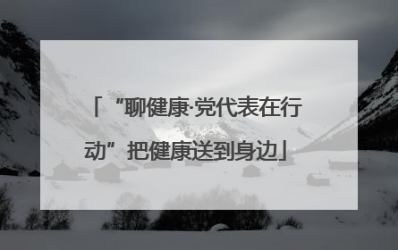 “聊健康·党代表在行动”把健康送到身边