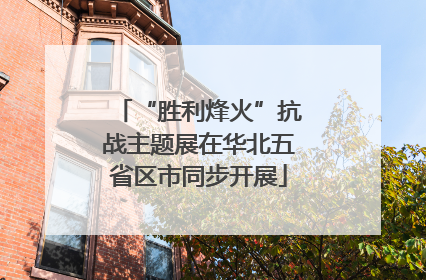 “胜利烽火”抗战主题展在华北五省区市同步开展