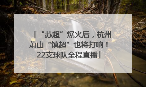 “苏超”爆火后，杭州萧山“镇超”也将打响！22支球队全程直播