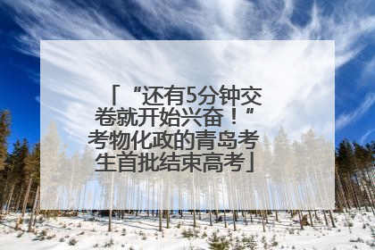 “还有5分钟交卷就开始兴奋！”考物化政的青岛考生首批结束高考