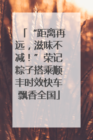“距离再远，滋味不减！”荣记粽子搭乘顺丰时效快车飘香全国
