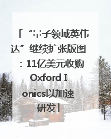 “量子领域英伟达”继续扩张版图：11亿美元收购Oxford Ionics以加速研发