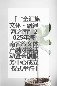 “金汇旅文体・融通海之南”2025年海南省旅文体产融对接活动暨金融服务中心成立仪式举行