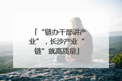 “链办干部讲产业”，长沙产业“链”就高质量