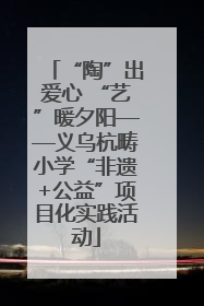 “陶”出爱心 “艺”暖夕阳——义乌杭畴小学“非遗+公益”项目化实践活动