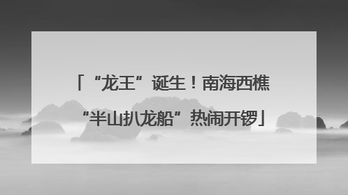 “龙王”诞生！南海西樵“半山扒龙船”热闹开锣