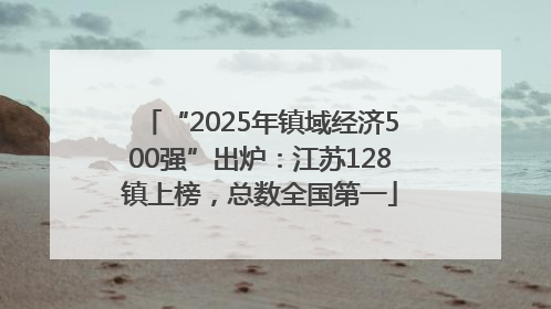 “2025年镇域经济500强”出炉：江苏128镇上榜，总数全国第一