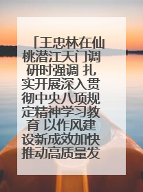 王忠林在仙桃潜江天门调研时强调 扎实开展深入贯彻中央八项规定精神学习教育 以作风建设新成效加快推动高质量发展