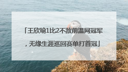 王欣瑜1比2不敌前温网冠军，无缘生涯巡回赛单打首冠