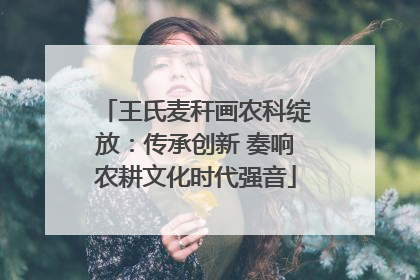 王氏麦秆画农科绽放：传承创新 奏响农耕文化时代强音