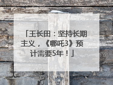 王长田：坚持长期主义，《哪吒3》预计需要5年！
