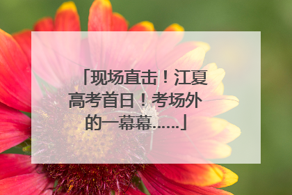 现场直击！江夏高考首日！考场外的一幕幕……