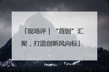 现场评｜“首创”汇聚，打造创新风向标