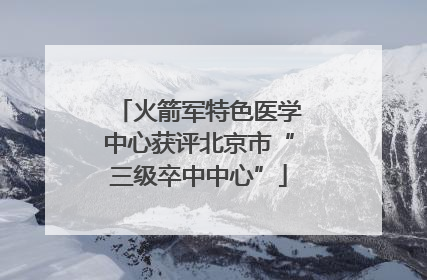 火箭军特色医学中心获评北京市“三级卒中中心”