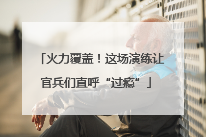 火力覆盖！这场演练让官兵们直呼“过瘾”