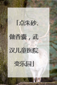 点朱砂、做香囊，武汉儿童医院变乐园