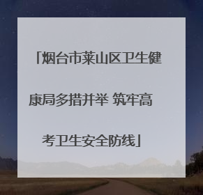 烟台市莱山区卫生健康局多措并举 筑牢高考卫生安全防线