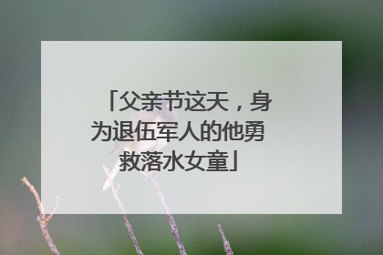 父亲节这天，身为退伍军人的他勇救落水女童