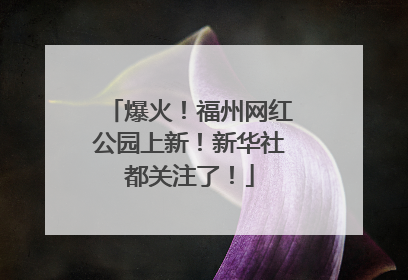 爆火！福州网红公园上新！新华社都关注了！