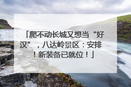 爬不动长城又想当“好汉”，八达岭景区：安排！新装备已就位！