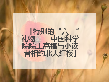 特别的“六一”礼物——中国科学院院士高福与小读者相约北大红楼