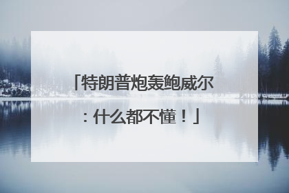 特朗普炮轰鲍威尔：什么都不懂！
