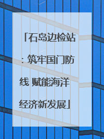 石岛边检站：筑牢国门防线 赋能海洋经济新发展