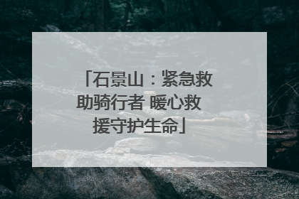 石景山：紧急救助骑行者 暖心救援守护生命