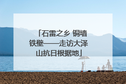 石雷之乡 铜墙铁壁——走访大泽山抗日根据地