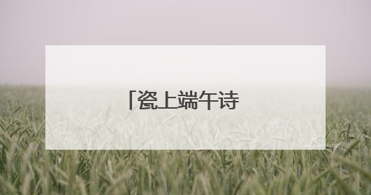 瓷上端午诗 香囊藏安康