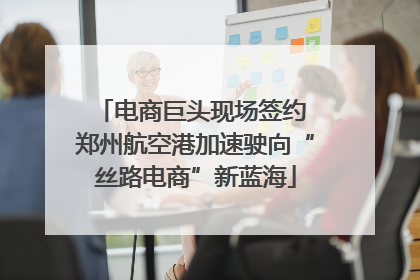 电商巨头现场签约 郑州航空港加速驶向“丝路电商”新蓝海