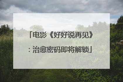 电影《好好说再见》：治愈密码即将解锁