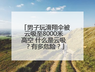 男子玩滑翔伞被云吸至8000米高空 什么是云吸？有多危险？