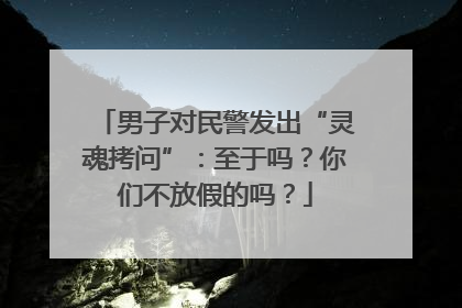 男子对民警发出“灵魂拷问”：至于吗？你们不放假的吗？