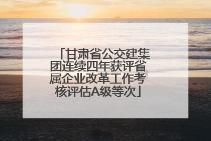 甘肃省公交建集团连续四年获评省属企业改革工作考核评估A级等次