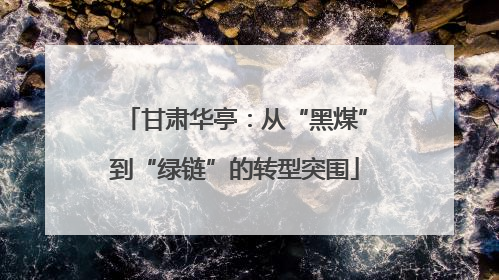 甘肃华亭：从“黑煤”到“绿链”的转型突围