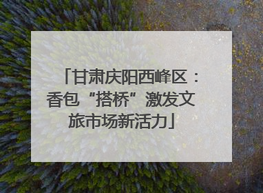 甘肃庆阳西峰区：香包“搭桥”激发文旅市场新活力