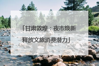 甘肃敦煌：夜市焕新释放文旅消费潜力