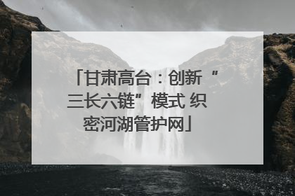 甘肃高台：创新“三长六链”模式 织密河湖管护网