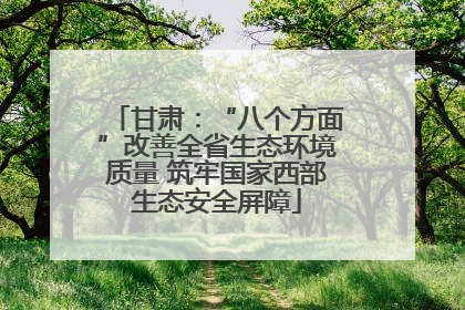甘肃：“八个方面”改善全省生态环境质量 筑牢国家西部生态安全屏障