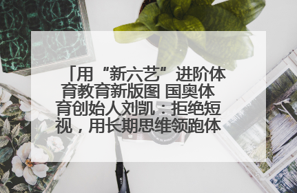 用“新六艺”进阶体育教育新版图 国奥体育创始人刘凯：拒绝短视，用长期思维领跑体育产业细分赛道