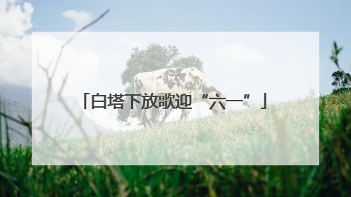 白塔下放歌迎“六一”