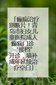 癫痫治疗别断片！青岛市妇女儿童医院成人癫痫门诊 “接档” 开诊，填补成年延续治疗空白