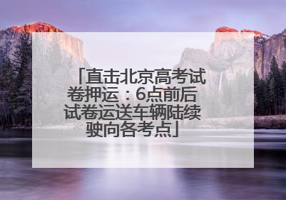 直击北京高考试卷押运：6点前后试卷运送车辆陆续驶向各考点