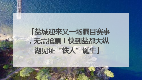 盐城迎来又一场瞩目赛事，无需抢票！快到盐都大纵湖见证“铁人”诞生
