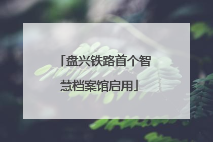 盘兴铁路首个智慧档案馆启用