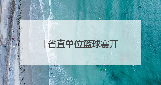 省直单位篮球赛开幕，52支队将进行150余场较量