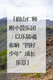 眉山仁师附小管乐团：以乐铸魂奏响“四好少年”成长乐章